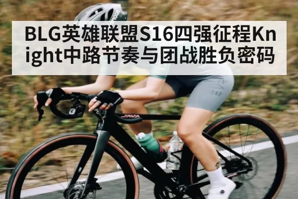 BLG英雄联盟S16四强征程Knight中路节奏与团战胜负密码