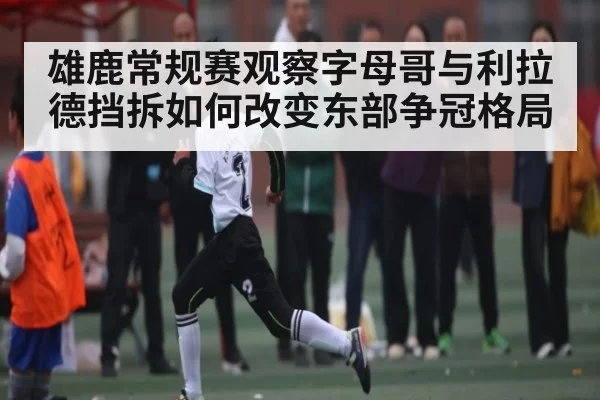 雄鹿常规赛观察字母哥与利拉德挡拆如何改变东部争冠格局